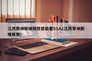 江苏常州新增阳性感染者33人(江苏常州新增疫情)