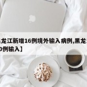 【黑龙江新增16例境外输入病例,黑龙江新增40例输入】