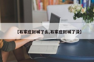 【石家庄封城了么,石家庄封城了没】