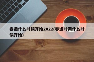 春运什么时候开始2022(春运时间什么时候开始)