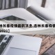 【吉林长春疫情最新消息,吉林长春疫情最新情况2021】