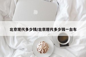 北京现代多少钱/北京现代多少钱一台车