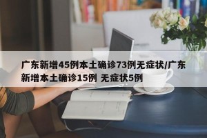 广东新增45例本土确诊73例无症状/广东新增本土确诊15例 无症状5例