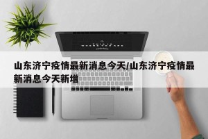 山东济宁疫情最新消息今天/山东济宁疫情最新消息今天新增