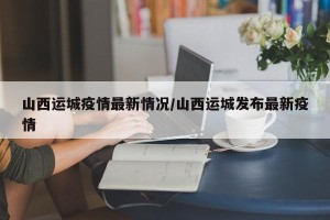 山西运城疫情最新情况/山西运城发布最新疫情