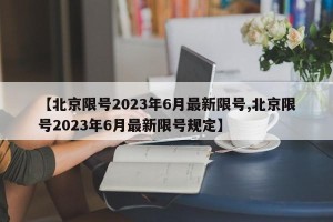 【北京限号2023年6月最新限号,北京限号2023年6月最新限号规定】