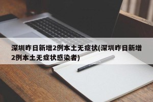 深圳昨日新增2例本土无症状(深圳昨日新增2例本土无症状感染者)