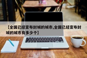 【全国已经宣布封城的城市,全国已经宣布封城的城市有多少个】