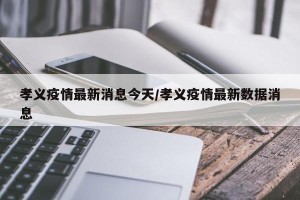 孝义疫情最新消息今天/孝义疫情最新数据消息
