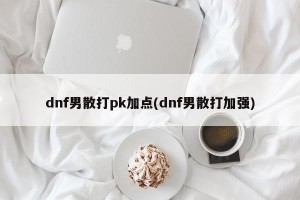 dnf男散打pk加点(dnf男散打加强)