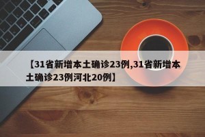 【31省新增本土确诊23例,31省新增本土确诊23例河北20例】