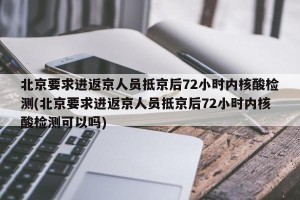 北京要求进返京人员抵京后72小时内核酸检测(北京要求进返京人员抵京后72小时内核酸检测可以吗)