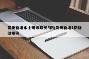 贵州新增本土确诊病例5例/贵州新增1例疑似病例