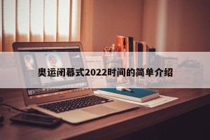 奥运闭幕式2022时间的简单介绍