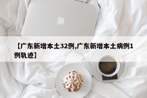 【广东新增本土32例,广东新增本土病例1例轨迹】