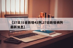 【27日31省新增42例,27日新增病例最新消息】