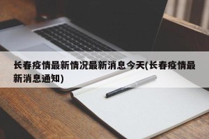 长春疫情最新情况最新消息今天(长春疫情最新消息通知)