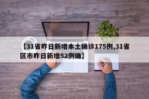 【31省昨日新增本土确诊175例,31省区市昨日新增52例确】