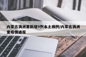 内蒙古满洲里新增9例本土病例/内蒙古满洲里疫情通报