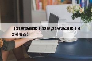 【31省新增本土42例,31省新增本土42例陕西】