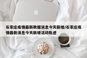 石家庄疫情最新数据消息今天新增/石家庄疫情最新消息今天新增活动轨迹