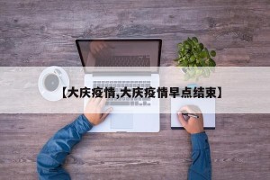 【大庆疫情,大庆疫情早点结束】