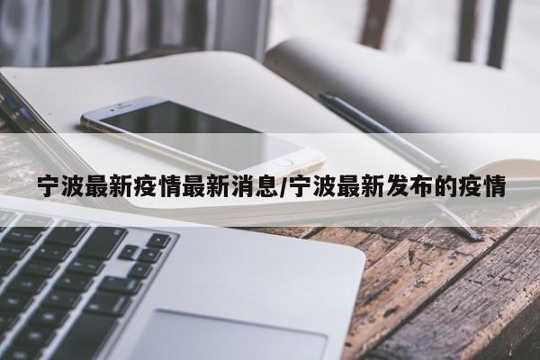 宁波最新疫情最新消息/宁波最新发布的疫情