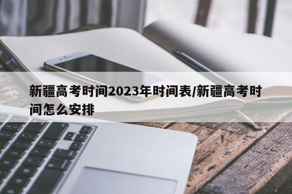 新疆高考时间2023年时间表/新疆高考时间怎么安排