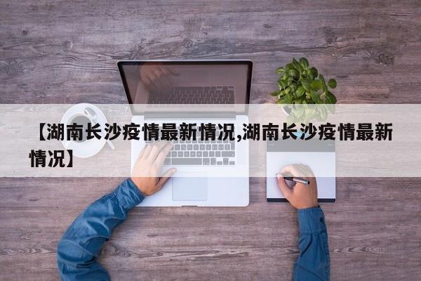 【湖南长沙疫情最新情况,湖南长沙疫情最新情况】