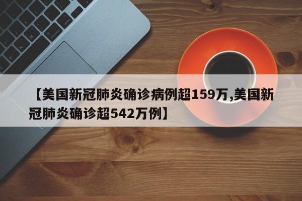 【美国新冠肺炎确诊病例超159万,美国新冠肺炎确诊超542万例】