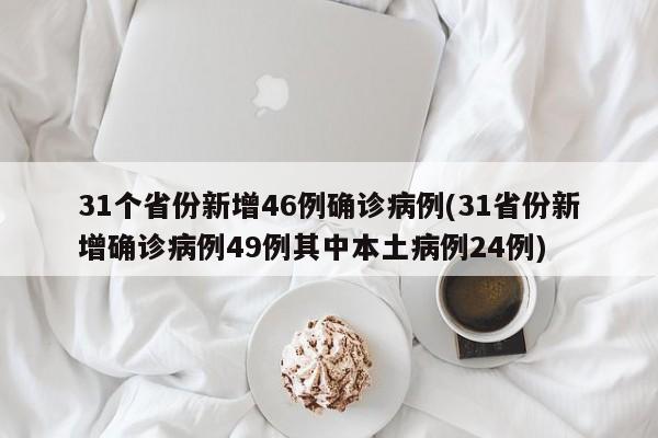 31个省份新增46例确诊病例(31省份新增确诊病例49例其中本土病例24例)