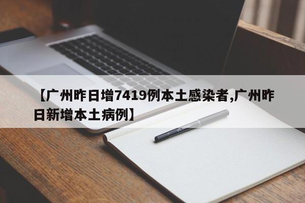 【广州昨日增7419例本土感染者,广州昨日新增本土病例】