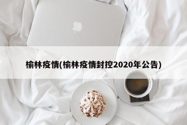 榆林疫情(榆林疫情封控2020年公告)