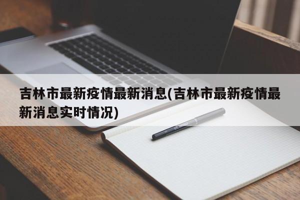 吉林市最新疫情最新消息(吉林市最新疫情最新消息实时情况)