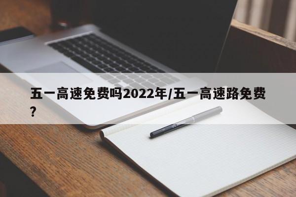 五一高速免费吗2022年/五一高速路免费?