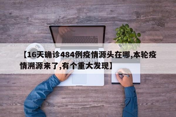 【16天确诊484例疫情源头在哪,本轮疫情溯源来了,有个重大发现】