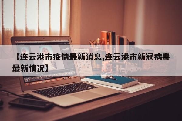 【连云港市疫情最新消息,连云港市新冠病毒最新情况】
