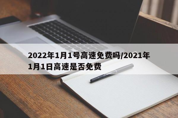 2022年1月1号高速免费吗/2021年1月1日高速是否免费