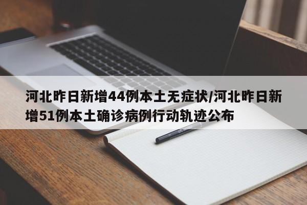 河北昨日新增44例本土无症状/河北昨日新增51例本土确诊病例行动轨迹公布