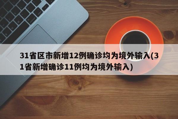 31省区市新增12例确诊均为境外输入(31省新增确诊11例均为境外输入)
