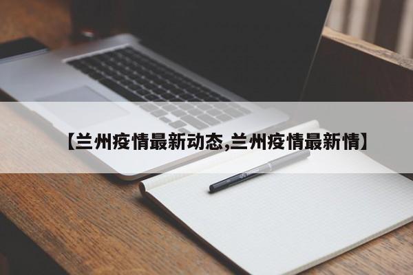 【兰州疫情最新动态,兰州疫情最新情】