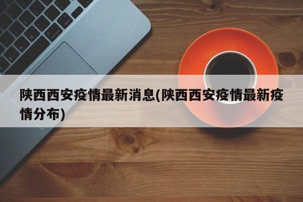 陕西西安疫情最新消息(陕西西安疫情最新疫情分布)