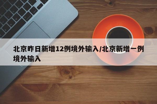 北京昨日新增12例境外输入/北京新增一例境外输入