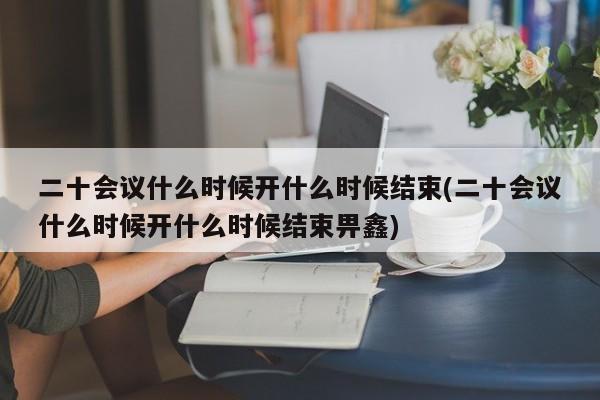 二十会议什么时候开什么时候结束(二十会议什么时候开什么时候结束畀鑫)