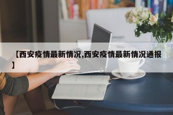 【西安疫情最新情况,西安疫情最新情况通报】