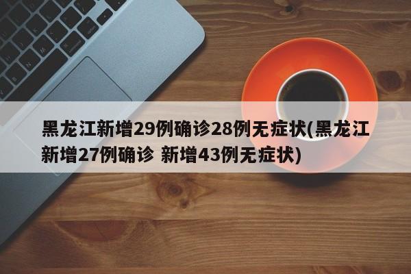 黑龙江新增29例确诊28例无症状(黑龙江新增27例确诊 新增43例无症状)