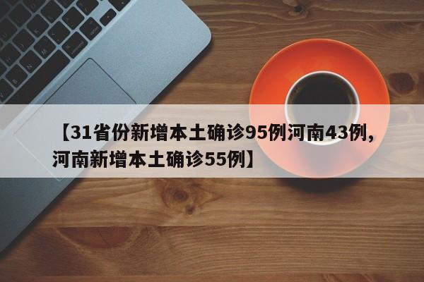 【31省份新增本土确诊95例河南43例,河南新增本土确诊55例】