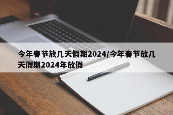 今年春节放几天假期2024/今年春节放几天假期2024年放假