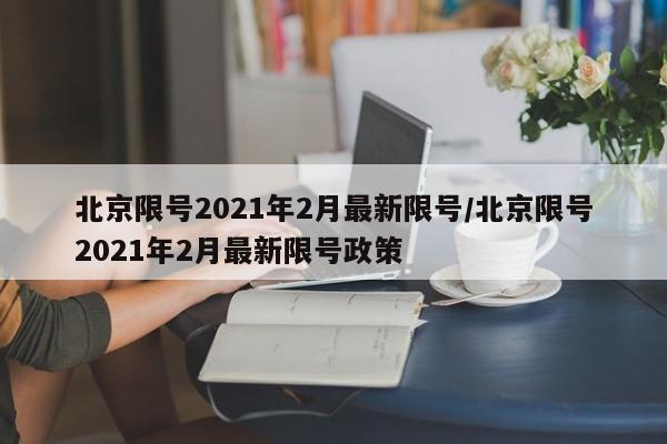 北京限号2021年2月最新限号/北京限号2021年2月最新限号政策