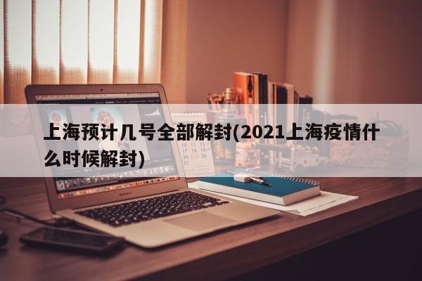 上海预计几号全部解封(2021上海疫情什么时候解封)